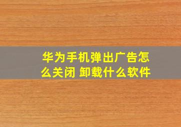 华为手机弹出广告怎么关闭 卸载什么软件